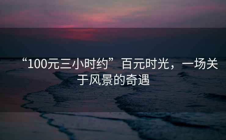 “100元三小時(shí)約”百元時(shí)光，一場(chǎng)關(guān)于風(fēng)景的奇遇