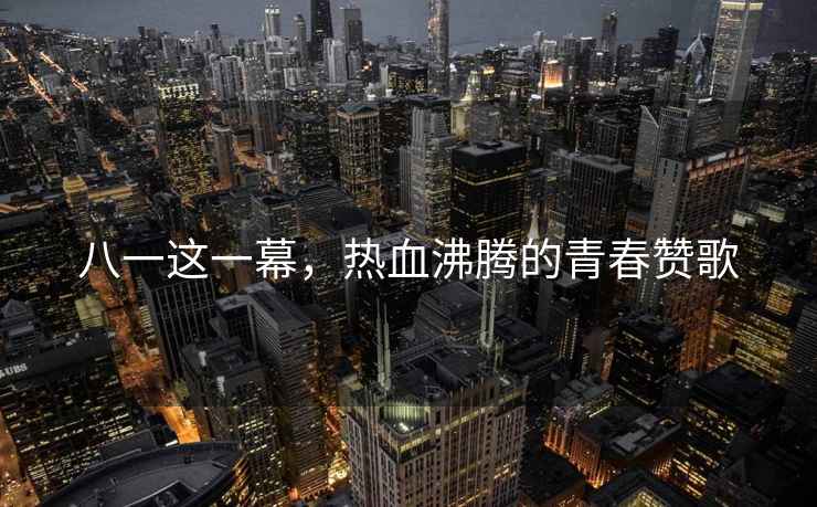 八一這一幕，熱血沸騰的青春贊歌