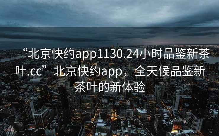 “北京快約app1130.24小時品鑒新茶葉.cc”北京快約app，全天候品鑒新茶葉的新體驗