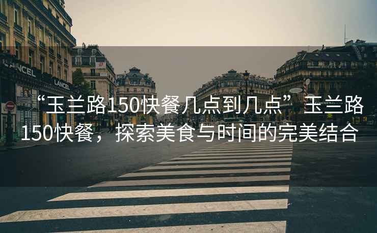 “玉蘭路150快餐幾點(diǎn)到幾點(diǎn)”玉蘭路150快餐，探索美食與時間的完美結(jié)合