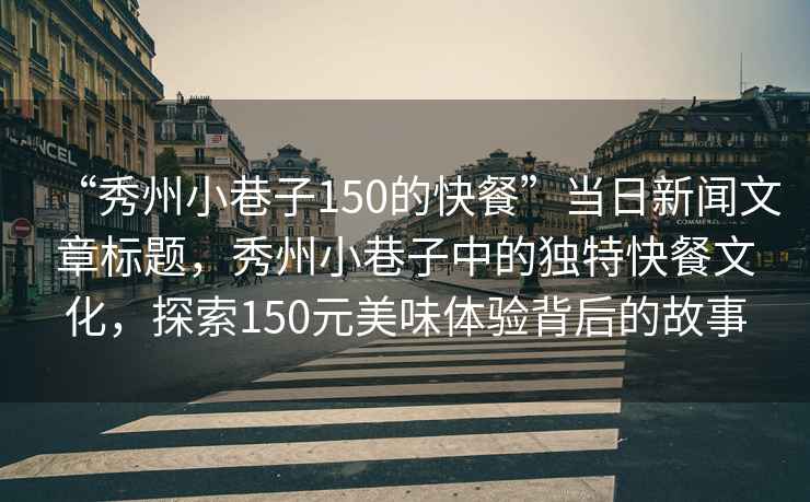 “秀州小巷子150的快餐”當(dāng)日新聞文章標題，秀州小巷子中的獨特快餐文化，探索150元美味體驗背后的故事