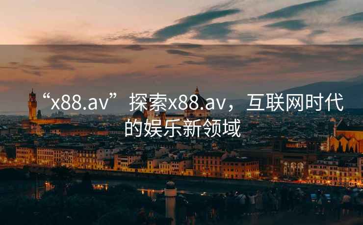 “x88.av”探索x88.av，互聯(lián)網(wǎng)時(shí)代的娛樂(lè)新領(lǐng)域