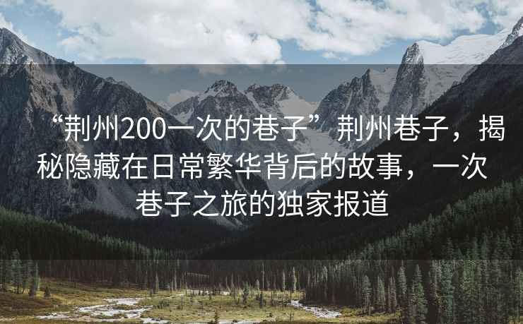 “荊州200一次的巷子”荊州巷子，揭秘隱藏在日常繁華背后的故事，一次巷子之旅的獨(dú)家報(bào)道
