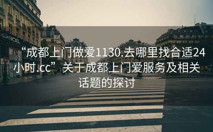 “成都上門做愛1130.去哪里找合適24小時.cc”關(guān)于成都上門愛服務(wù)及相關(guān)話題的探討