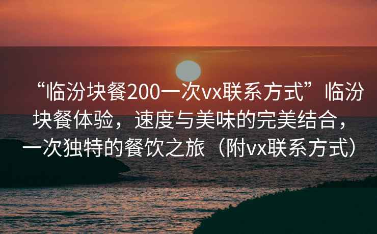 “臨汾塊餐200一次vx聯(lián)系方式”臨汾塊餐體驗(yàn)，速度與美味的完美結(jié)合，一次獨(dú)特的餐飲之旅（附vx聯(lián)系方式）