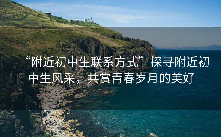 “附近初中生聯(lián)系方式”探尋附近初中生風(fēng)采，共賞青春歲月的美好