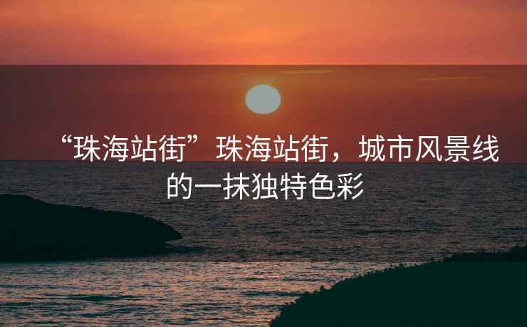 “珠海站街”珠海站街，城市風(fēng)景線的一抹獨(dú)特色彩