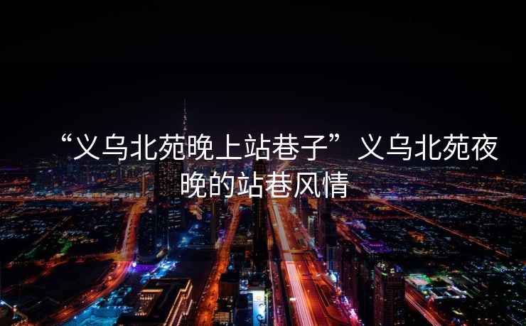 “義烏北苑晚上站巷子”義烏北苑夜晚的站巷風(fēng)情