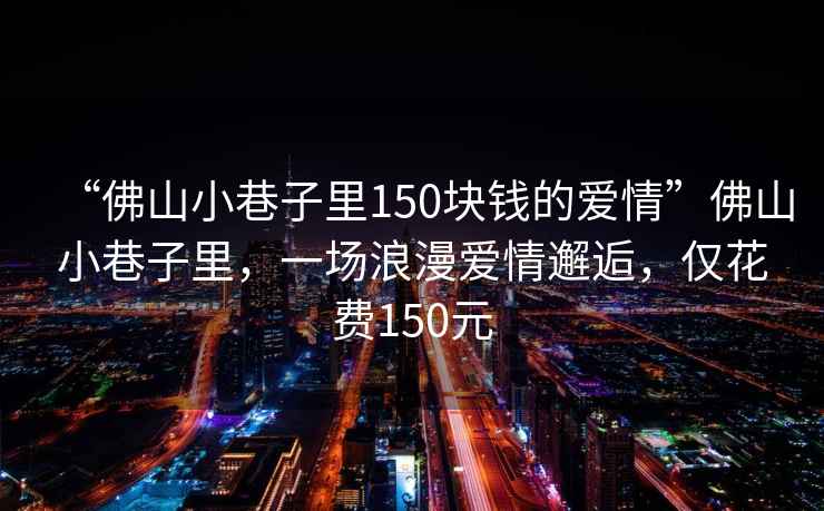 “佛山小巷子里150塊錢的愛情”佛山小巷子里，一場浪漫愛情邂逅，僅花費(fèi)150元
