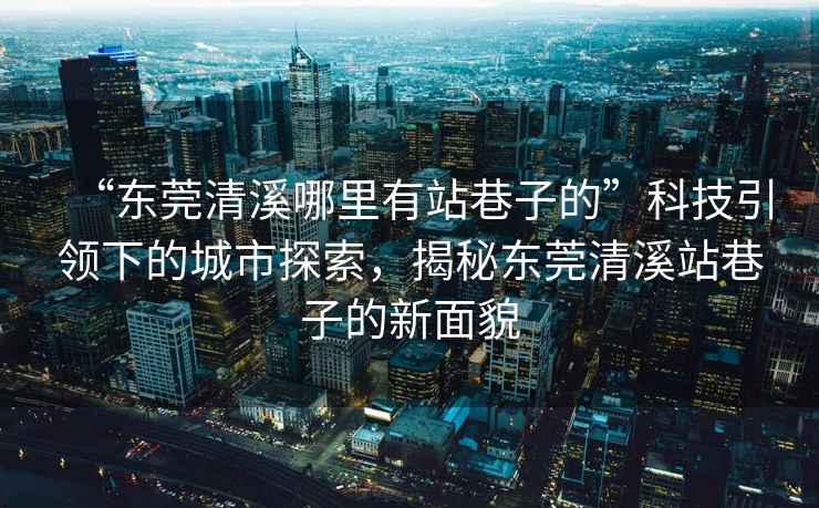 “東莞清溪哪里有站巷子的”科技引領(lǐng)下的城市探索，揭秘東莞清溪站巷子的新面貌