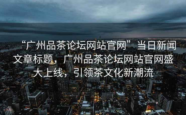“廣州品茶論壇網(wǎng)站官網(wǎng)”當(dāng)日新聞文章標(biāo)題，廣州品茶論壇網(wǎng)站官網(wǎng)盛大上線，引領(lǐng)茶文化新潮流
