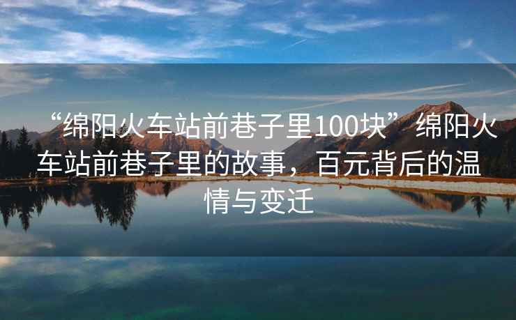 “綿陽(yáng)火車(chē)站前巷子里100塊”綿陽(yáng)火車(chē)站前巷子里的故事，百元背后的溫情與變遷