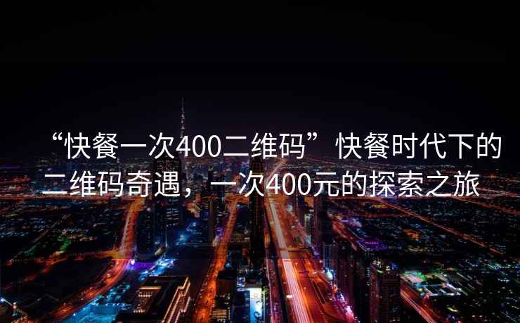 “快餐一次400二維碼”快餐時代下的二維碼奇遇，一次400元的探索之旅