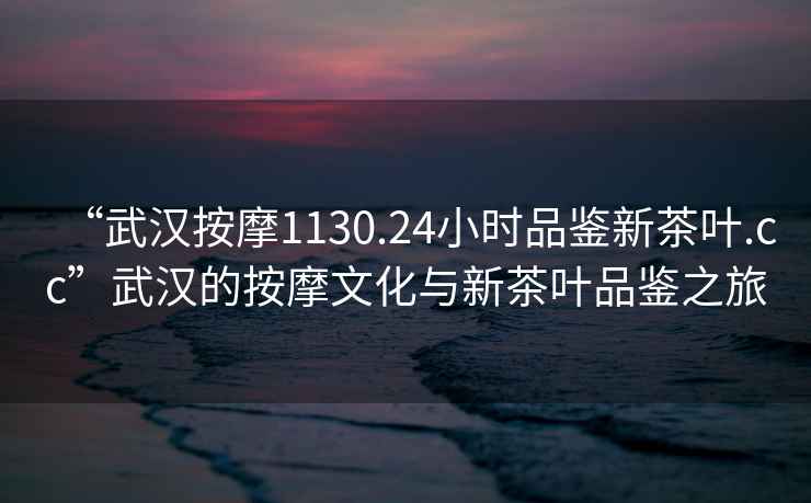 “武漢按摩1130.24小時品鑒新茶葉.cc”武漢的按摩文化與新茶葉品鑒之旅
