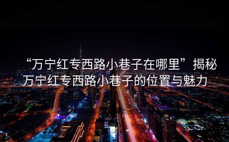 “萬寧紅專西路小巷子在哪里”揭秘萬寧紅專西路小巷子的位置與魅力
