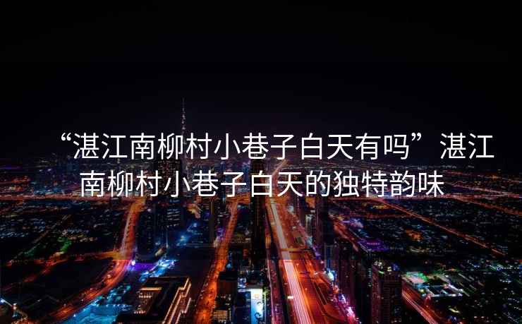 “湛江南柳村小巷子白天有嗎”湛江南柳村小巷子白天的獨(dú)特韻味