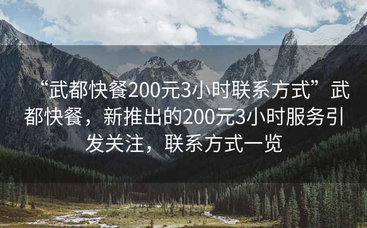 “武都快餐200元3小時聯(lián)系方式”武都快餐，新推出的200元3小時服務(wù)引發(fā)關(guān)注，聯(lián)系方式一覽