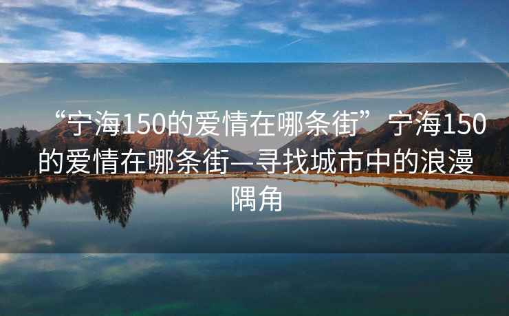 “寧海150的愛情在哪條街”寧海150的愛情在哪條街—尋找城市中的浪漫隅角