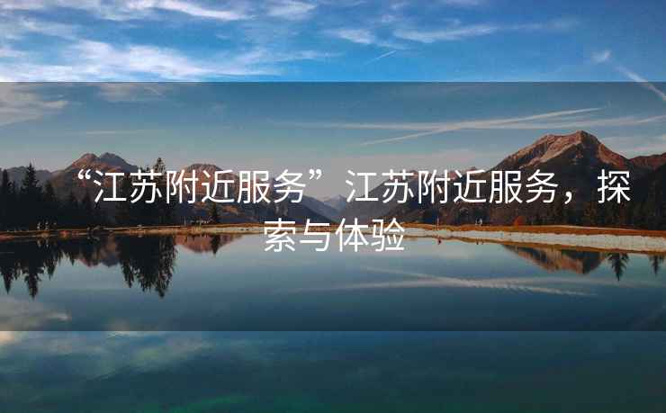 “江蘇附近服務(wù)”江蘇附近服務(wù)，探索與體驗(yàn)