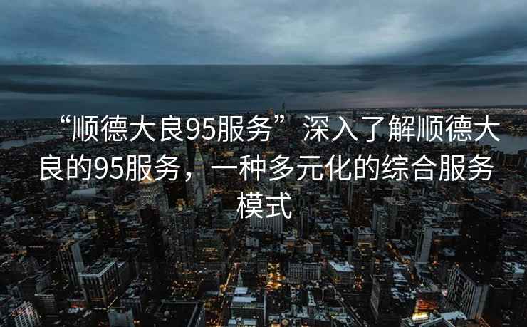 “順德大良95服務(wù)”深入了解順德大良的95服務(wù)，一種多元化的綜合服務(wù)模式