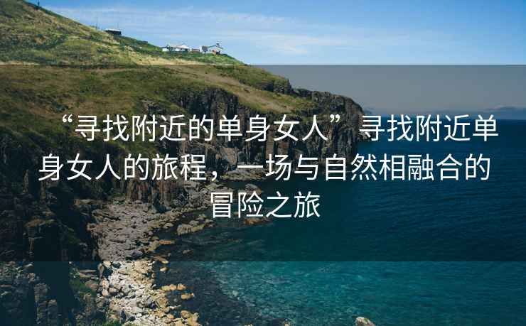 “尋找附近的單身女人”尋找附近單身女人的旅程，一場與自然相融合的冒險之旅