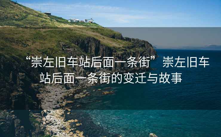 “崇左舊車站后面一條街”崇左舊車站后面一條街的變遷與故事