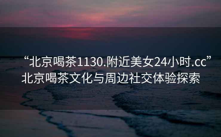 “北京喝茶1130.附近美女24小時(shí).cc”北京喝茶文化與周邊社交體驗(yàn)探索