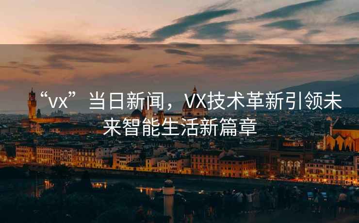 “vx”當(dāng)日新聞，VX技術(shù)革新引領(lǐng)未來智能生活新篇章