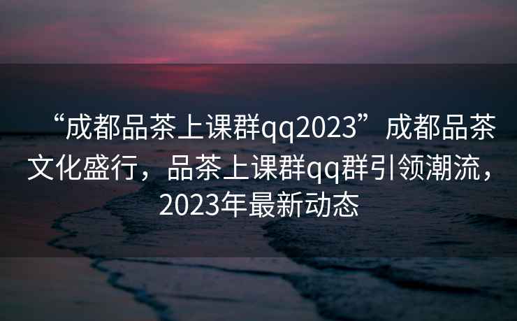 “成都品茶上課群qq2023”成都品茶文化盛行，品茶上課群qq群引領(lǐng)潮流，2023年最新動(dòng)態(tài)