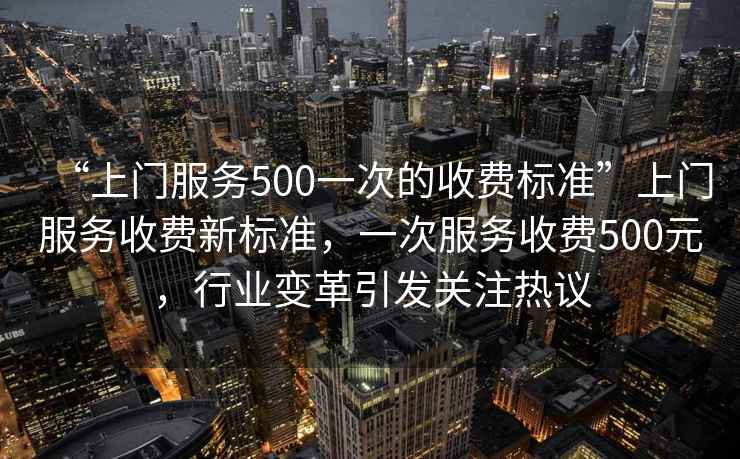 “上門服務(wù)500一次的收費標(biāo)準(zhǔn)”上門服務(wù)收費新標(biāo)準(zhǔn)，一次服務(wù)收費500元，行業(yè)變革引發(fā)關(guān)注熱議
