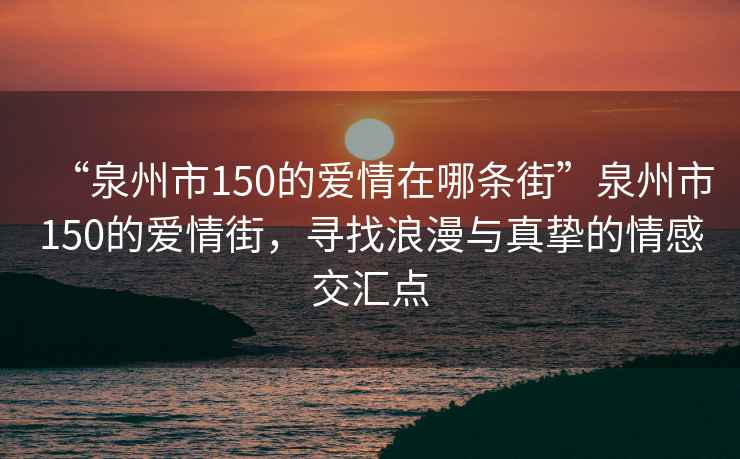 “泉州市150的愛情在哪條街”泉州市150的愛情街，尋找浪漫與真摯的情感交匯點