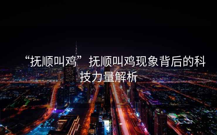 “撫順叫雞”撫順叫雞現(xiàn)象背后的科技力量解析