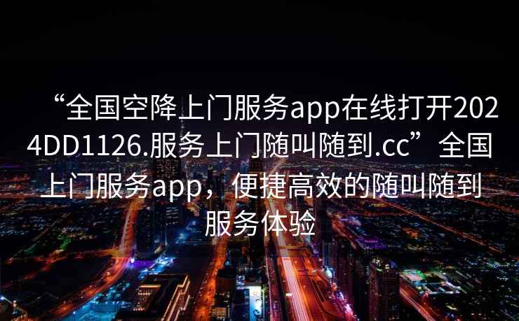 “全國空降上門服務app在線打開2024DD1126.服務上門隨叫隨到.cc”全國上門服務app，便捷高效的隨叫隨到服務體驗