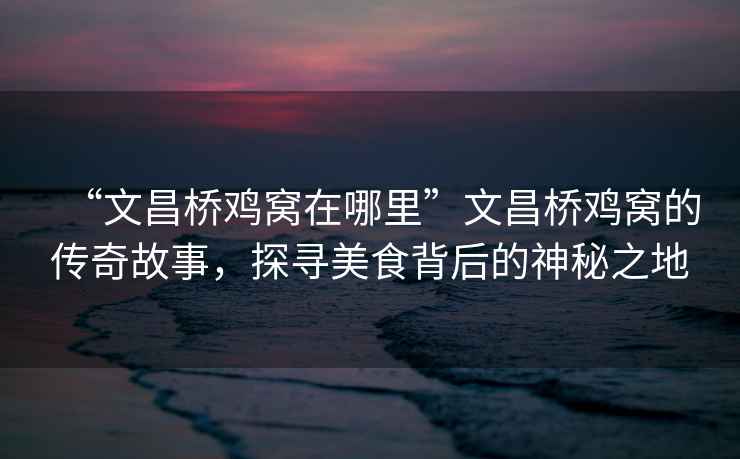 “文昌橋雞窩在哪里”文昌橋雞窩的傳奇故事，探尋美食背后的神秘之地