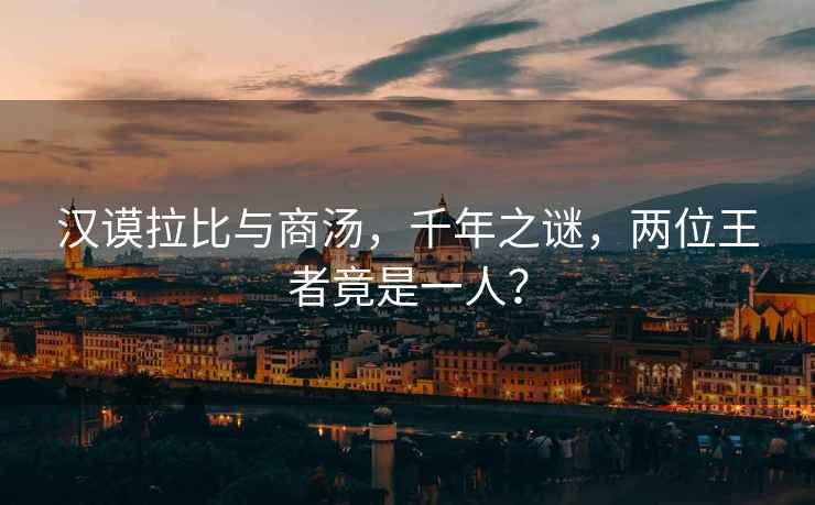 漢謨拉比與商湯，千年之謎，兩位王者竟是一人？