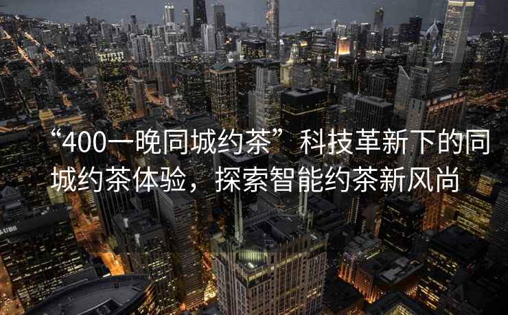 “400一晚同城約茶”科技革新下的同城約茶體驗，探索智能約茶新風(fēng)尚