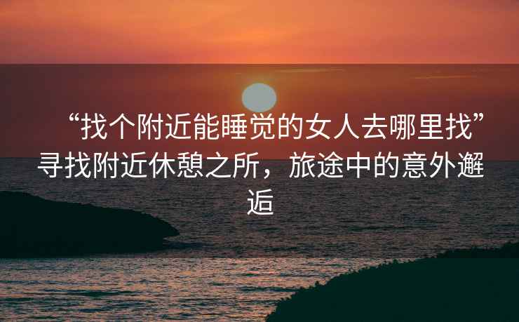 “找個(gè)附近能睡覺的女人去哪里找”尋找附近休憩之所，旅途中的意外邂逅