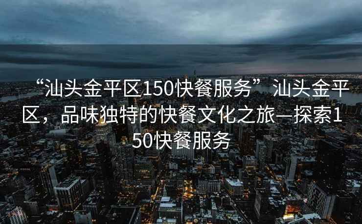 “汕頭金平區(qū)150快餐服務(wù)”汕頭金平區(qū)，品味獨(dú)特的快餐文化之旅—探索150快餐服務(wù)