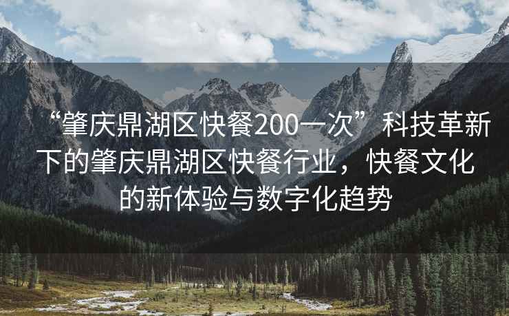 “肇慶鼎湖區(qū)快餐200一次”科技革新下的肇慶鼎湖區(qū)快餐行業(yè)，快餐文化的新體驗與數字化趨勢