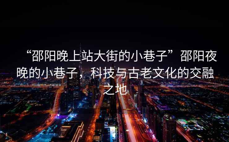 “邵陽晚上站大街的小巷子”邵陽夜晚的小巷子，科技與古老文化的交融之地