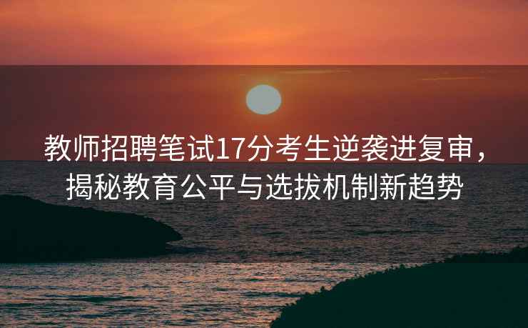 教師招聘筆試17分考生逆襲進復(fù)審，揭秘教育公平與選拔機制新趨勢