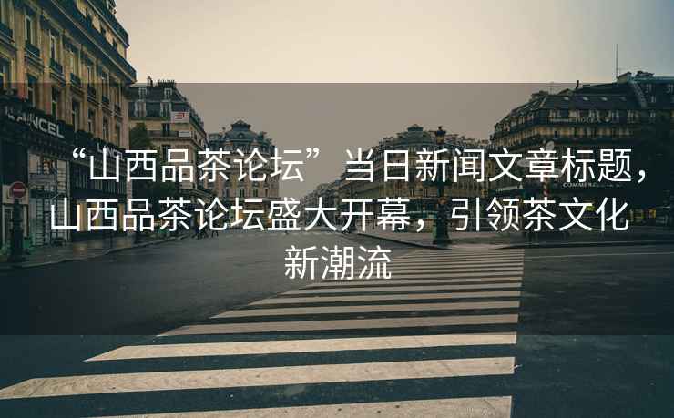 “山西品茶論壇”當(dāng)日新聞文章標(biāo)題，山西品茶論壇盛大開幕，引領(lǐng)茶文化新潮流