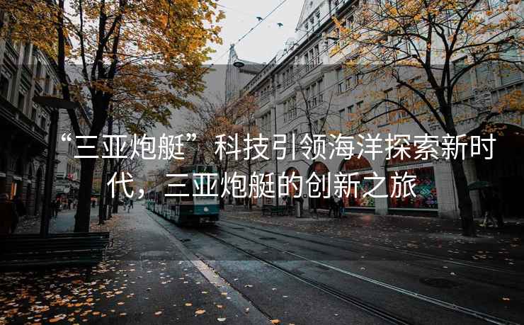 “三亞炮艇”科技引領海洋探索新時代，三亞炮艇的創(chuàng)新之旅