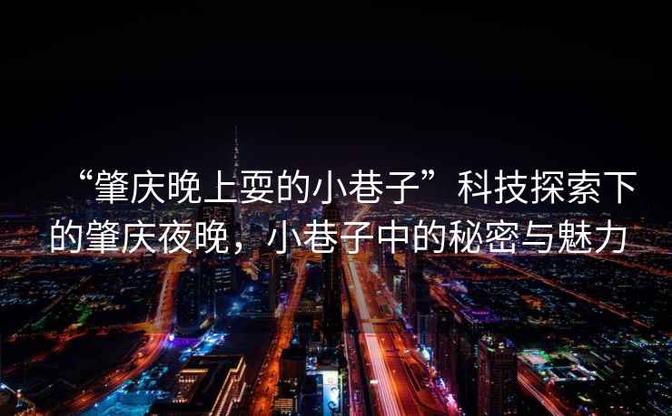 “肇慶晚上耍的小巷子”科技探索下的肇慶夜晚，小巷子中的秘密與魅力