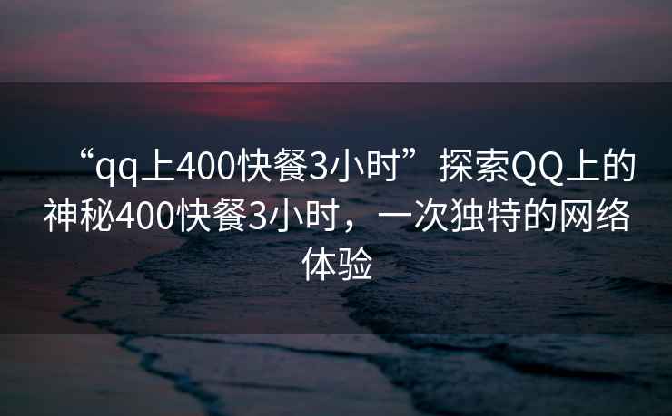 “qq上400快餐3小時(shí)”探索QQ上的神秘400快餐3小時(shí)，一次獨(dú)特的網(wǎng)絡(luò)體驗(yàn)