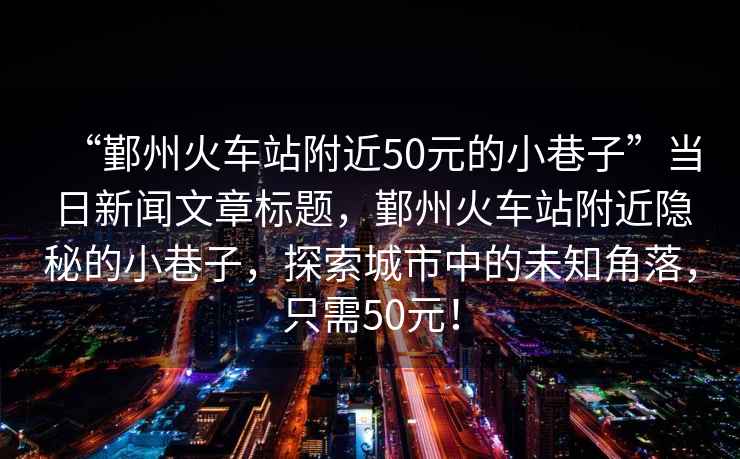 “鄞州火車站附近50元的小巷子”當日新聞文章標題，鄞州火車站附近隱秘的小巷子，探索城市中的未知角落，只需50元！
