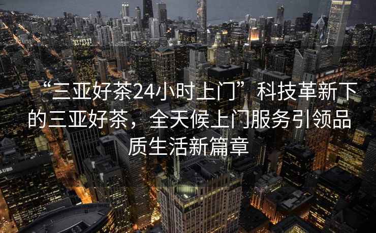 “三亞好茶24小時上門”科技革新下的三亞好茶，全天候上門服務(wù)引領(lǐng)品質(zhì)生活新篇章