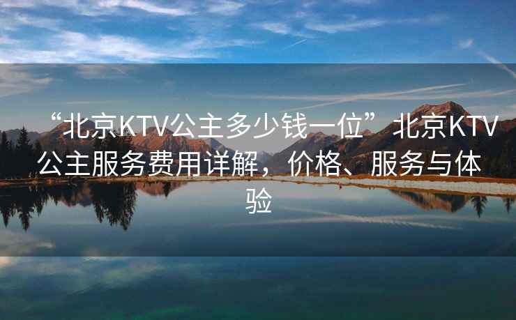 “北京KTV公主多少錢一位”北京KTV公主服務費用詳解，價格、服務與體驗