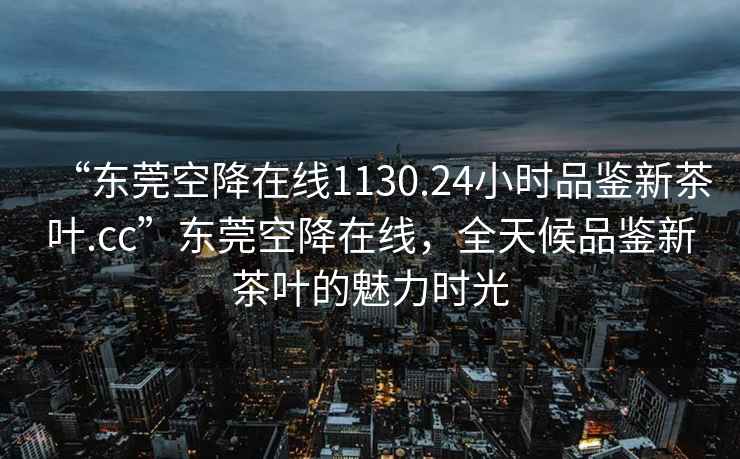 “東莞空降在線1130.24小時(shí)品鑒新茶葉.cc”東莞空降在線，全天候品鑒新茶葉的魅力時(shí)光