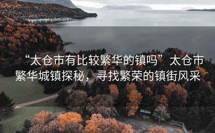 “太倉(cāng)市有比較繁華的鎮(zhèn)嗎”太倉(cāng)市繁華城鎮(zhèn)探秘，尋找繁榮的鎮(zhèn)街風(fēng)采